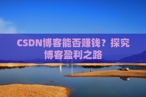 CSDN博客能否赚钱？探究博客盈利之路